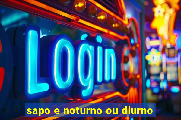 sapo e noturno ou diurno