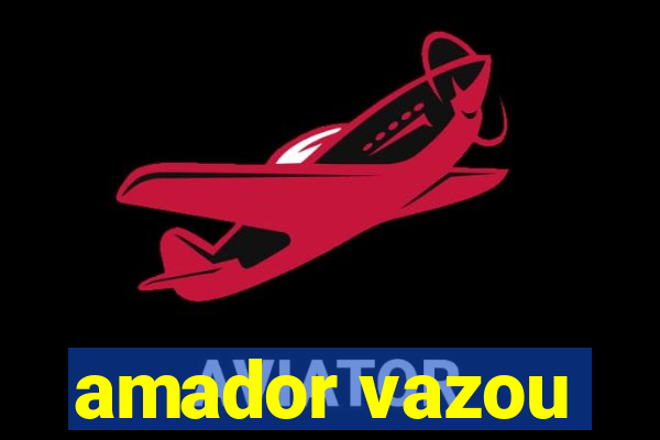 amador vazou