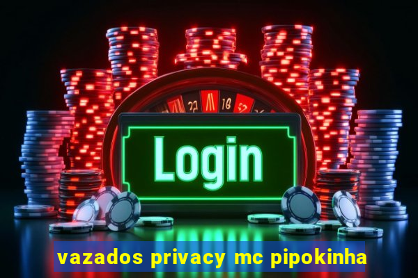 vazados privacy mc pipokinha