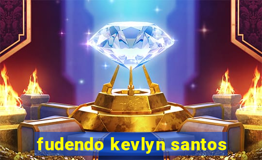 fudendo kevlyn santos