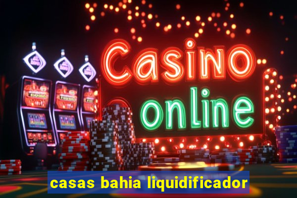 casas bahia liquidificador