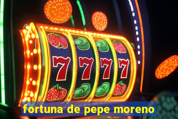 fortuna de pepe moreno