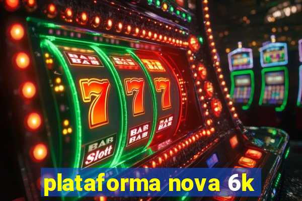 plataforma nova 6k