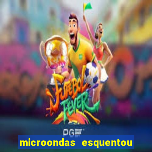 microondas esquentou demais e parou de funcionar