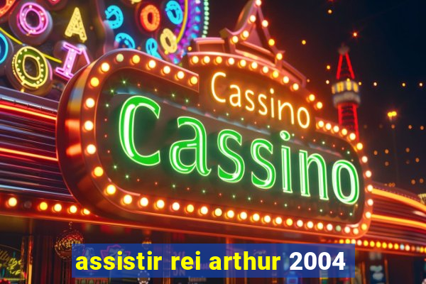 assistir rei arthur 2004