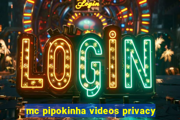 mc pipokinha videos privacy