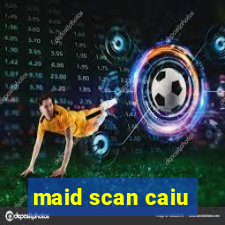 maid scan caiu