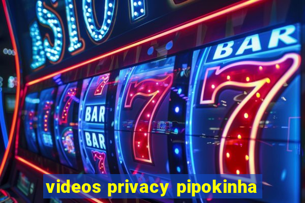 videos privacy pipokinha