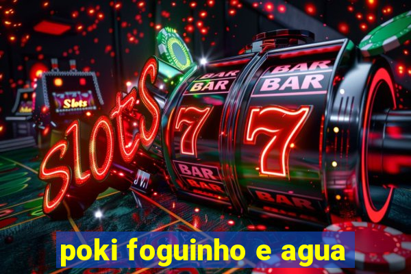 poki foguinho e agua