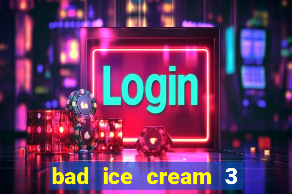 bad ice cream 3 no jogos 360