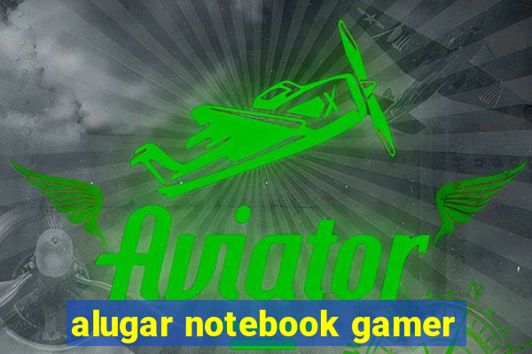 alugar notebook gamer