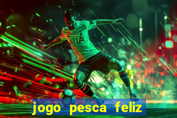 jogo pesca feliz que ganha dinheiro