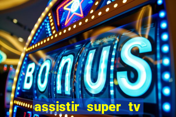 assistir super tv ao vivo