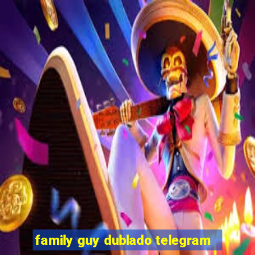 family guy dublado telegram