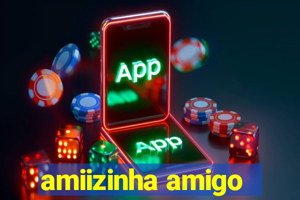 amiizinha amigo