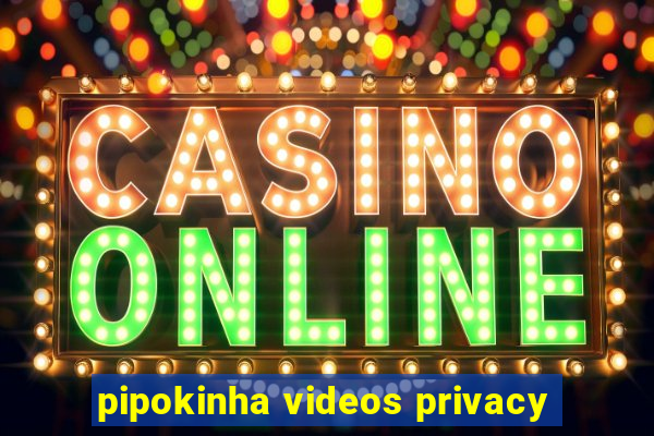 pipokinha videos privacy