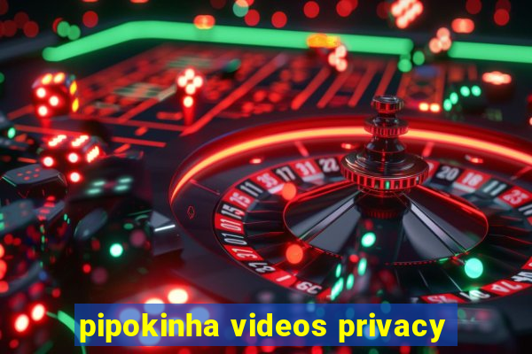 pipokinha videos privacy