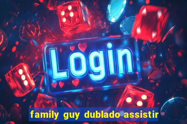 family guy dublado assistir