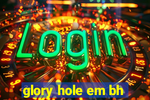 glory hole em bh