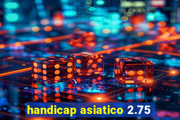 handicap asiatico 2.75