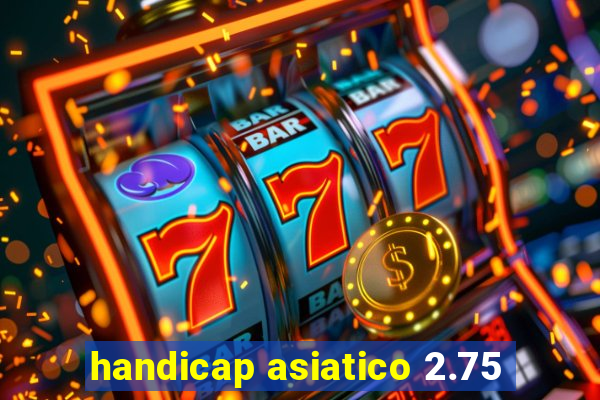 handicap asiatico 2.75