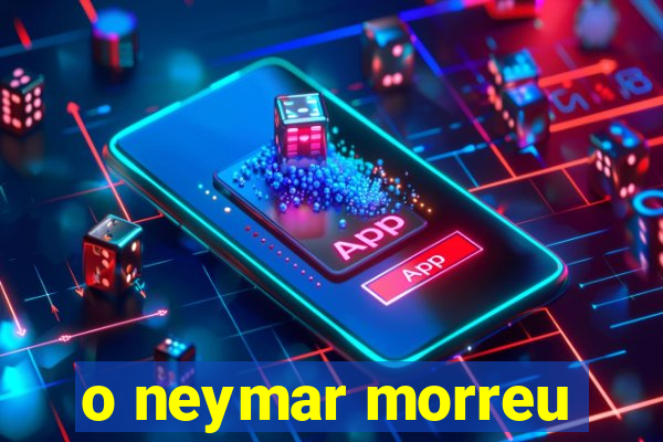 o neymar morreu