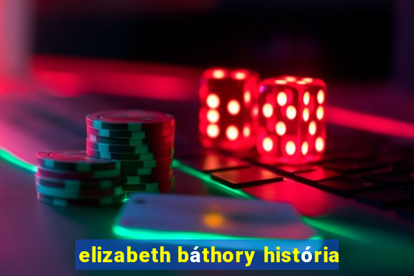 elizabeth báthory história