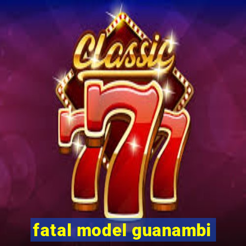 fatal model guanambi