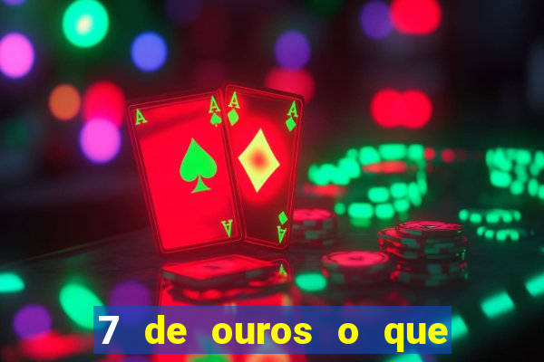 7 de ouros o que ele sente por mim