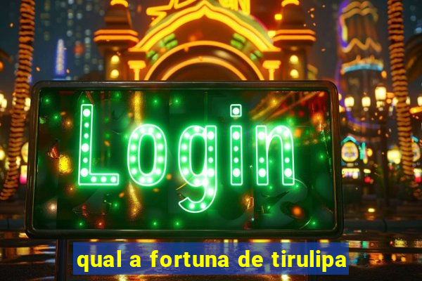 qual a fortuna de tirulipa