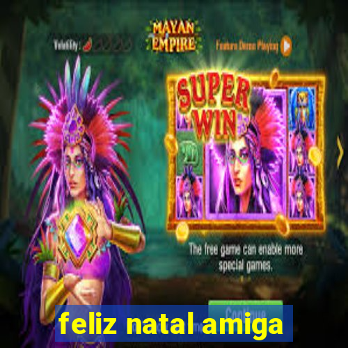 feliz natal amiga