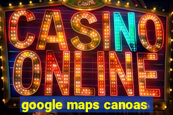 google maps canoas