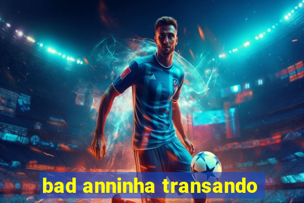 bad anninha transando