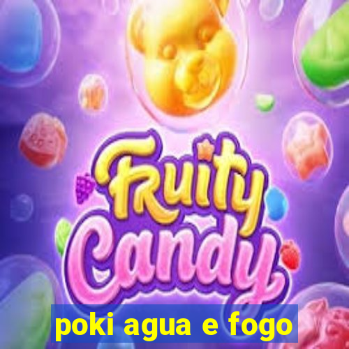 poki agua e fogo
