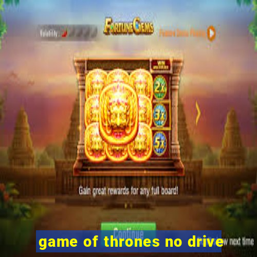 game of thrones no drive