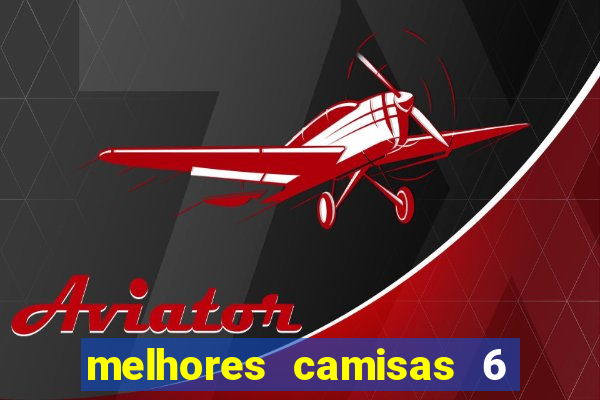 melhores camisas 6 do futebol