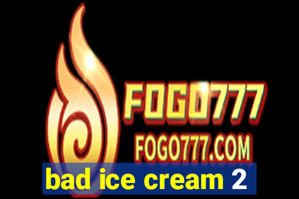 bad ice cream 2