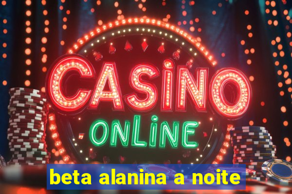 beta alanina a noite
