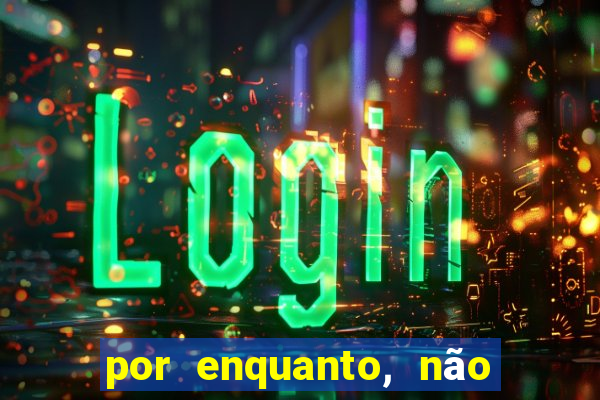 por enquanto, não podemos fazer envios para essa localização.