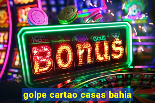 golpe cartao casas bahia