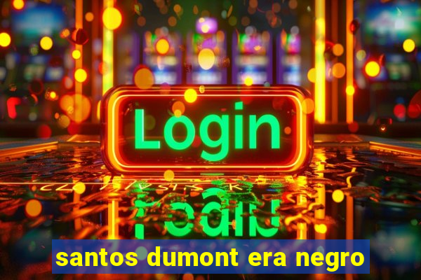 santos dumont era negro