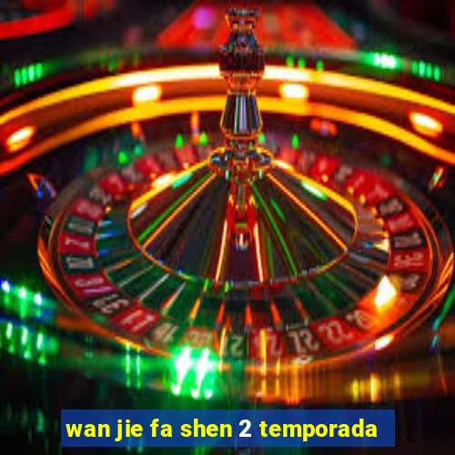 wan jie fa shen 2 temporada