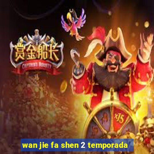 wan jie fa shen 2 temporada