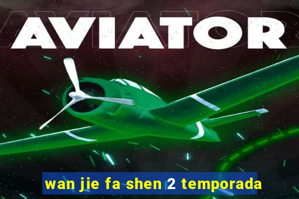 wan jie fa shen 2 temporada