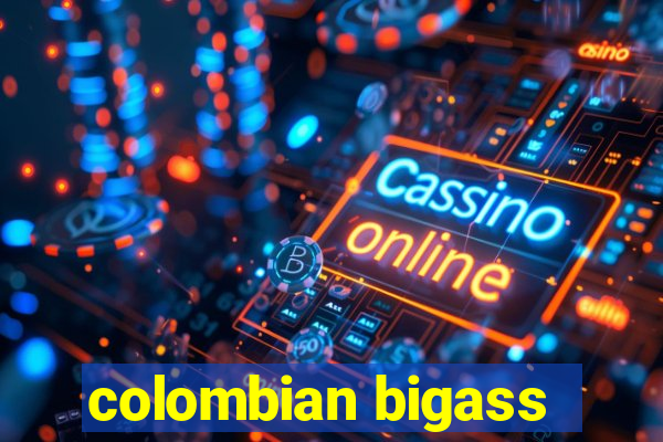 colombian bigass
