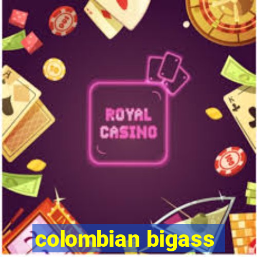 colombian bigass