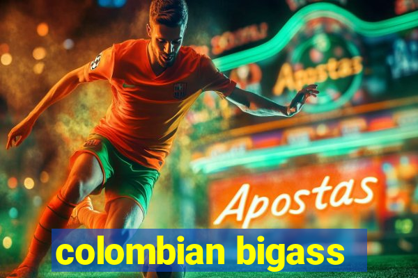 colombian bigass