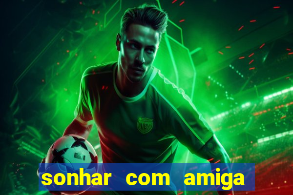 sonhar com amiga falsa jogo do bicho