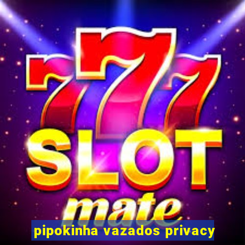pipokinha vazados privacy