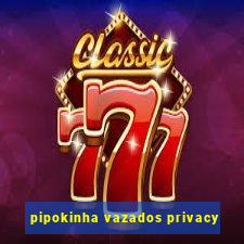 pipokinha vazados privacy